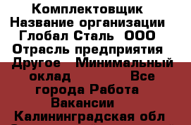 Комплектовщик › Название организации ­ Глобал-Сталь, ООО › Отрасль предприятия ­ Другое › Минимальный оклад ­ 24 000 - Все города Работа » Вакансии   . Калининградская обл.,Светловский городской округ 